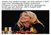 How my date looks at me when I tell her I'm studying Data Science (There is no date and I'm going to end up all alone. All I have left is Data Science)