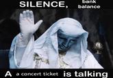 SILENCE, bank balance A a concert ticket is talking