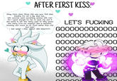 AFTER FIRST KISS Okay, Calm down Silver, this was your first kiss, breathe, it's not a big deal, but... Will summer want something serious with me? Am I good enough for her to want me, and if she wants it, will she really want it? Why would she really love me anyway? She is beautiful, amazing, and could do so much better than me! And now? I SAY WHAT I FEEL ABOUT HER NOW????? DE PAP LET'S F------ 6000000000000 0000000000000 0000000 MOO 00000 00 0000 000 00 000 0000 000