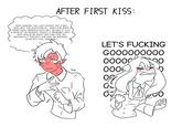AFTER FIRST KISS: OKAY DAMIAN, YOU JUST KISSED. NOT A BIG DEAL. BUT THE QUESTION IS.... DOES SHE WANT SOMETHING SERIOUS WITH ME? OR WAS IT JUST A SPUR OF THE MOMENT THING? IT PROBABLY WAS. WHY WOULD AN IDIOT LIKE HER LOVE ME ANYWAYS? I THOUGHT SHE WAS AN AIRHEAD... WHAT DO I TELL HER NOW? LET'S F------ GO00000000 00000 000