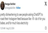 Rangga Dachlan @ranggadachlan · Follow pretty disheartening to see people asking ChatGPT to roast their Instagram feed because like -I'll- do it for you babes, and for much less electricity 1:29 AM - Aug 20, 2024 X