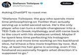 Stefanos Tsitsipas ✪ @steftsitsipas Follow Asking ChatGPT to roast me: "Stefanos Tsitsipas: the guy who spends more time philosophizing on Twitter than actually serving up a solid second serve. He's the only player who can turn a simple changeover into a TED Talk on Greek mythology and still come back to the court with his shoelaces untied. Maybe if he spent less time perfecting his Instagram captions and more time working on his backhand slice, he'd have a few more trophies by now. But hey, at least his hair game is winning, even if his forehand occasionally forgets what direction it's supposed to go."