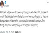 ... @buffys Hi, this is buffys mom. I opened up this app due to the notifications and would like to let y'all know their phone has been confiscated for the time being and we will be having a conversation about this account. The things they have been posting on this app are disgusting. 3:50 PM. Aug 25, 2024 3.3M Views
