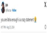 jojo @lillacraa Follow you are latina enough is a crazy statement 4:17 PM - Aug 25, 2024 X