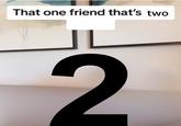 That one friend that's two 2