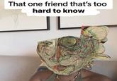 That one friend that's too hard to know