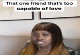 That one friend that's too capable of love