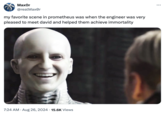 MaxOr @realMaxor my favorite scene in prometheus was when the engineer was very pleased to meet david and helped them achieve immortality 7:24 AM • Aug 26, 2024 15.6K Views ...