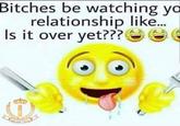 Bitches be watching yo relationship like... Is it over yet???