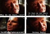 Why do we fall, sir? So that we can learn to pick ourselves up. You still haven't given up on me? Batman Begin