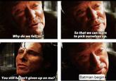 Why do we fall, sir? So that we can learn to pick ourselves up. You still haven't given up on me? Batman begin