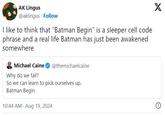 AK Lingus @aklingus Follow I like to think that "Batman Begin" is a sleeper cell code phrase and a real life Batman has just been awakened somewhere X Michael Caine Why do we fall? @themichaelcaine So we can learn to pick ourselves up. Batman Begin 10:44 AM Aug 19, 2024