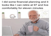 I did some financial planning and it looks like I can retire at 97 and live comfortably for eleven minutes KRAZE