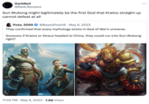 DarkRed @RedLReviews Sun Wukong might legitimately be the first God that Kratos straight up cannot defeat at all Pota: 2099 @Based Pota18 · May 6, 2023 They confirmed that every mythology exists in God of War's universe. Soooooo if Kratos or Atreus headed to China, they could run into Sun Wukong right? 11:45 PM • May 6, 2023 7.2M Views ...