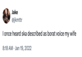 Jake @jkmttr I once heard ska described as borat voice my wife 8:18 AM ⚫ Jan 19, 2022