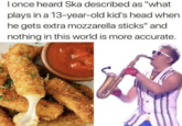 I once heard Ska described as "what plays in a 13-year-old kid's head when he gets extra mozzarella sticks" and nothing in this world is more accurate.
