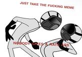 JUST TAKE THE F------ MEME NOBODY GIVES A RATS ASS