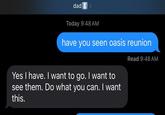 dad Today 9:48 AM have you seen oasis reunion Yes I have. I want to go. I want to see them. Do what you can. I want this. Read 9:48 AM