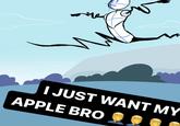 I JUST WANT MY APPLE BRO היר