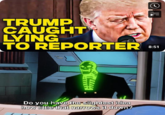 TRUMP CAUGHT LYING TO REPORTER Do you have the slightest idea how little that narrows it down? 8:51