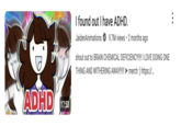 ADHD 17:53 I found out I have ADHD. JaidenAnimations 9.7M views • 2 months ago shout out to BRAIN CHEMICAL DEFICIENCY!!!! I LOVE DOING ONE THING AND WITHERING AWAY!!!!! merch :) https://...