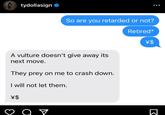 tydollasign So are you retarded or not? A vulture doesn't give away its next move. They prey on me to crash down. I will not let them. \$ Q V Retired* \$ Σ