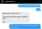 tydollasign ❤ Why is it \$ and not $\? \$ Because I come first Vultures put their pack leaders first \$ But I want to come first sometimes you know