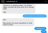 tydollasign ❤ There's a reason feat. Ty Dolla $ign comes at the end of a song title \$ Because its a feature? No Because of your position in the food chain Whatever $\