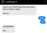 tydollasign Don't you EVER slap the hand that fed a Vulture again Grrrrrr GRRRRRRR \$ Roar $\