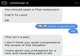tydollasign You should open a Thai restaurant Call it Ty Land \$ thats a good one \$ This isn't a joke I don't think you quite comprehend the scope of this situation I have given you a blueprint for a new and rewarding path in life