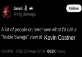 Jared @b1g_damage Follow A lot of people on here have what I'd call a "Noble Savage" view of Kevin Costner 1:04 PM 1/30/23 From Earth 662K Views