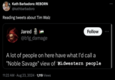 Kath Barbadoro: REBORN @kathbarbadoro Reading tweets about Tim Walz Jared @b1g_damage Follow A lot of people on here have what I'd call a "Noble Savage" view of Midwestern people 11:22 AM Aug 23, 2024 1,119 Views