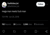 Wily's lesser-known creation Fanfiction_txt @fanfiction_txt mega man meets f--- man 7:01 PM - Jun 25, 2018 Follow ... 762 Reposts 20 Quotes 2,596 Likes 7 Bookmarks 27 ☐ 7