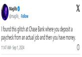 Magills @magills Follow I found this glitch at Chase Bank where you deposit a paycheck from an actual job and then you have money. 11:47 AM Sep 1, 2024 X