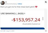 @chromeheartplug. Follow them yns got me for that chase bank glitch URE BANKING (...8426) > -$153,957.24 Available balance 2:01 AM Aug 31, 2024 X