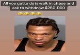 All you gotta do is walk in chase and ask to withdraw $250,000