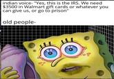 indian voice- "Yes, this is the IRS. We need $3500 in Walmart gift cards or whatever you can give us, or go to prison" old people-