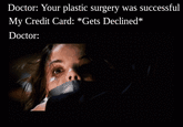 Doctor: Your plastic surgery was successful My Credit Card: *Gets Declined* Doctor: