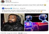 Kino @cashmoneykino nitrous gave dis nga super powers now he's red skull Kurrco @Kurrco Aug 30 A Kentucky woman claims Kanye West telepathically told her to steal a car with a child inside, leading to her arrest 7:10 PM - Aug 30, 2024 64.2K Views ...