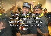 ENBAC CHAMPS Kanye fans when the worst thing he did this week was telepathically tell a woman to steal a car NER