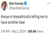 ÷ Dan Carney ❤ @DanManCarney Kanye is telepathically telling me to have another beer • 1:16 AM ⚫ Sep 2, 2024 365.8K Views