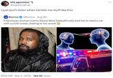 bfa agonistes @superloafcat i just don't listen when he tells me stuff like this Kurrco @Kurrco Aug 30 A Kentucky woman claims Kanye West telepathically told her to steal a car with a child inside, leading to her arrest 8:09 AM Sep 3, 2024 · 184.5K Views ...