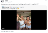 lilith @lilith_is_epic No transwoman would ever f------ call herself a boy like???? Silly Lily @sillylilyts Aug 30 Just two boys being silly = 0:01 7:43 AM • Aug 31, 2024