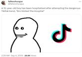 fallenchungus @fallenchungus : A 15-year-old boy has been hospitalized after attempting the dangerous TikTok trend, "Bro Visited The Hospital" 0 2:29 AM Sep 4, 2024 - 29.8K Views ـل