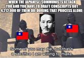 WHEN THE JAPANESE/COMMUNISTS ATTACK YOU AND YOU HAVE TO DRAFT CONSCRIPTS BUT 4,212,000 OF THEM DIE DURING THAT PROCESS ALONE: imgflip.com Some of you may die, but that's a sacrifice I am willing to make.