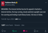 PW Publishers Weekly ❤ @PublishersWkly BREAKING: The Internet Archive has lost its appeal in Hachette v. Internet Archive, the long-running, closely watched copyright case over the scanning and lending of print library books. Full story to follow. 11:44 AM · Sep 4, 2024 - 5.6M Views 5,027 Quote Tweets Retweets Likes 390 tl 8.9K 9.9K 2.4K <]