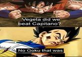 Vegeta did we beat Capitano? No Goku that was