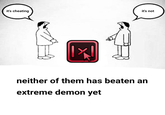 it's cheating it's not neither of them has beaten an extreme demon yet