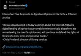 https://x.com/internetarchive/status/1831382863092019557 Pinned Internet Archive @internetarchive Internet Archive Responds to Appellate Opinion in Hachette v. Internet Archive "We are disappointed in today's opinion about the Internet Archive's digital lending of books that are available electronically elsewhere. We are reviewing the court's opinion and will continue to defend the rights of libraries to own, lend, and preserve books." -Chris Freeland, director of library services blog.archive.org/2024/09/04/int... 1:24 PM Sep 4, 2024 10.7M Views