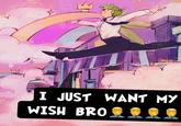I JUST WANT MY WISH BRO 999